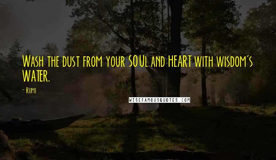 Rumi Quotes: Wash the dust from your SOUl and HEART with wisdom's WATER.