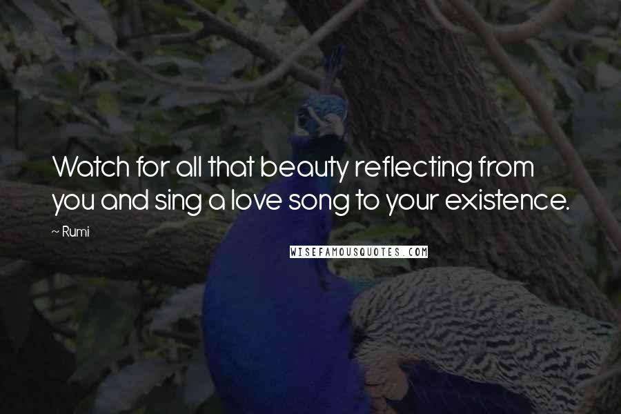 Rumi Quotes: Watch for all that beauty reflecting from you and sing a love song to your existence.