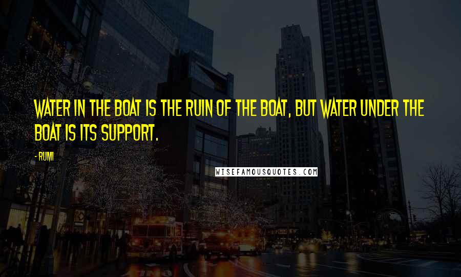 Rumi Quotes: Water in the boat is the ruin of the boat, but water under the boat is its support.