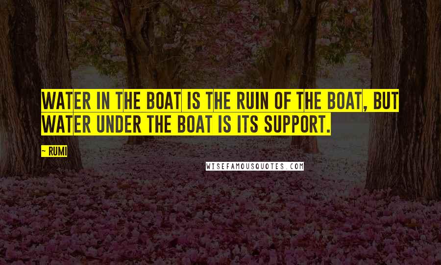 Rumi Quotes: Water in the boat is the ruin of the boat, but water under the boat is its support.