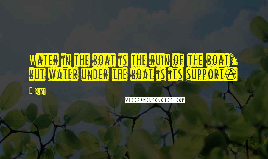 Rumi Quotes: Water in the boat is the ruin of the boat, but water under the boat is its support.