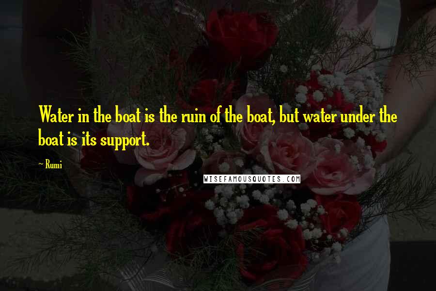 Rumi Quotes: Water in the boat is the ruin of the boat, but water under the boat is its support.