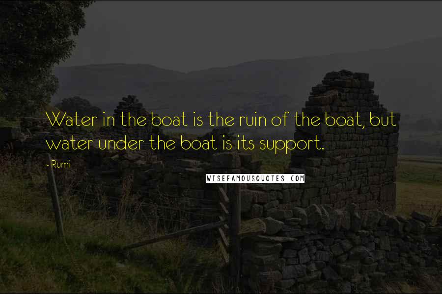 Rumi Quotes: Water in the boat is the ruin of the boat, but water under the boat is its support.