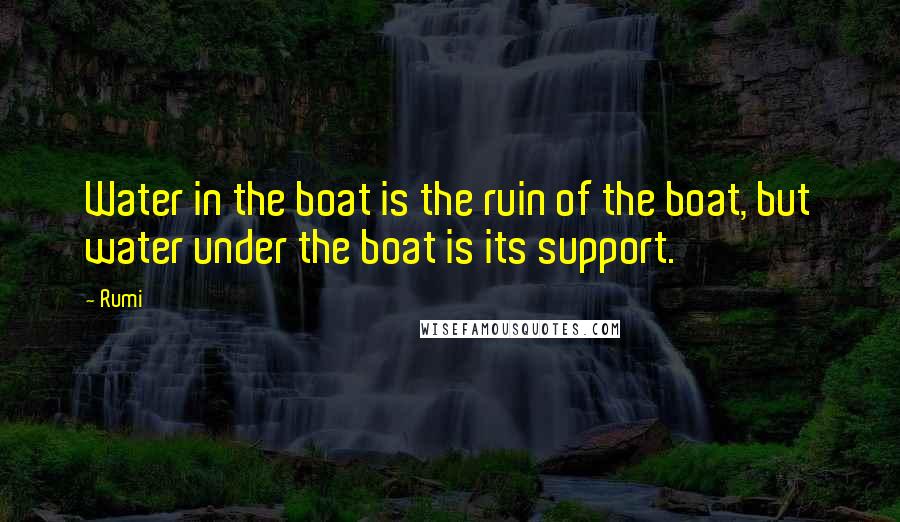 Rumi Quotes: Water in the boat is the ruin of the boat, but water under the boat is its support.