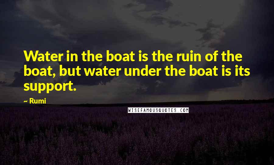 Rumi Quotes: Water in the boat is the ruin of the boat, but water under the boat is its support.