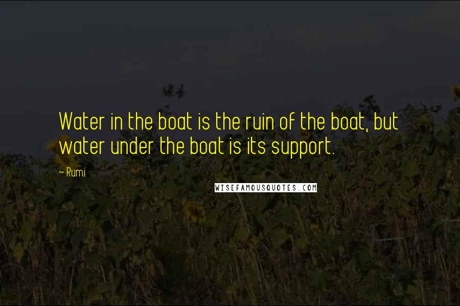 Rumi Quotes: Water in the boat is the ruin of the boat, but water under the boat is its support.