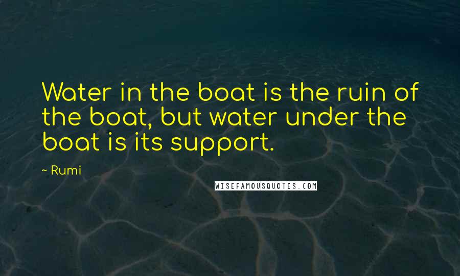 Rumi Quotes: Water in the boat is the ruin of the boat, but water under the boat is its support.