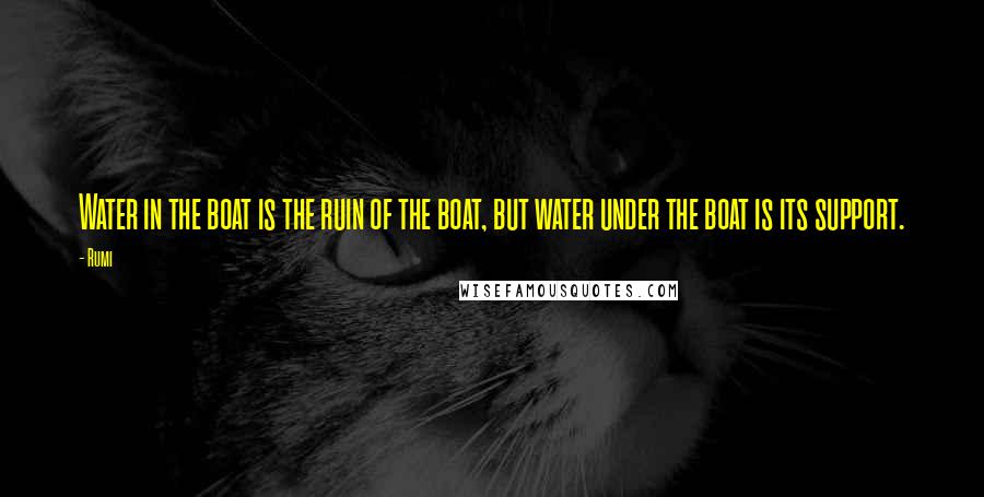 Rumi Quotes: Water in the boat is the ruin of the boat, but water under the boat is its support.