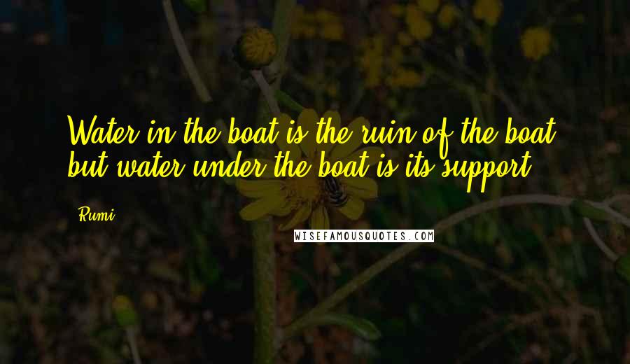 Rumi Quotes: Water in the boat is the ruin of the boat, but water under the boat is its support.