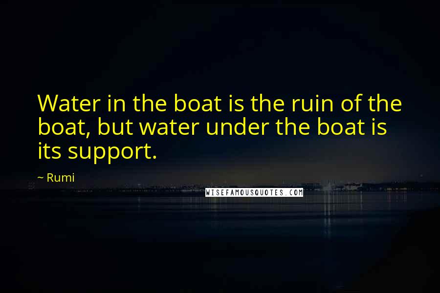Rumi Quotes: Water in the boat is the ruin of the boat, but water under the boat is its support.