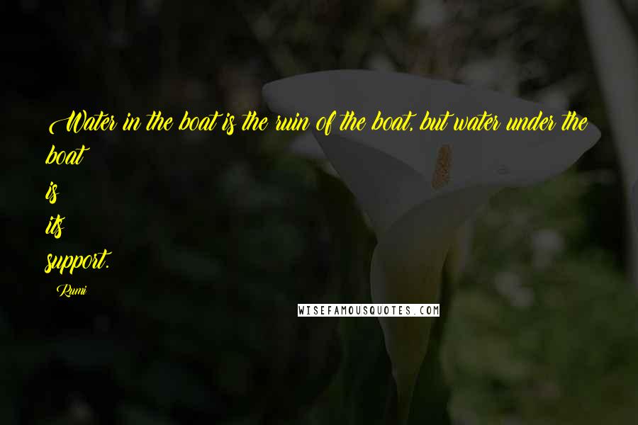 Rumi Quotes: Water in the boat is the ruin of the boat, but water under the boat is its support.