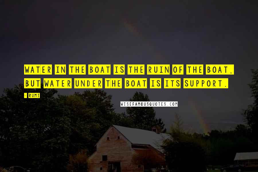 Rumi Quotes: Water in the boat is the ruin of the boat, but water under the boat is its support.