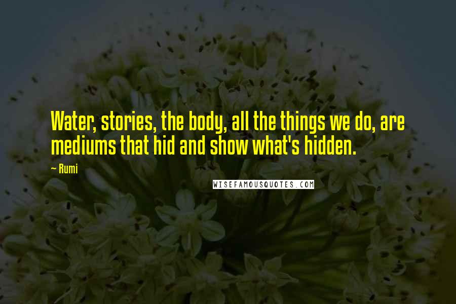 Rumi Quotes: Water, stories, the body, all the things we do, are mediums that hid and show what's hidden.