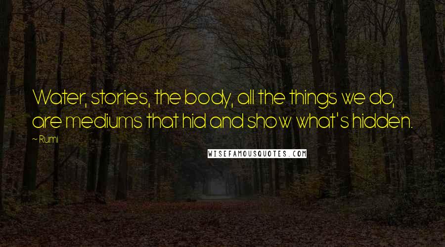 Rumi Quotes: Water, stories, the body, all the things we do, are mediums that hid and show what's hidden.