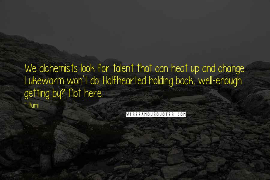 Rumi Quotes: We alchemists look for talent that can heat up and change. Lukewarm won't do. Halfhearted holding back, well-enough getting by? Not here.