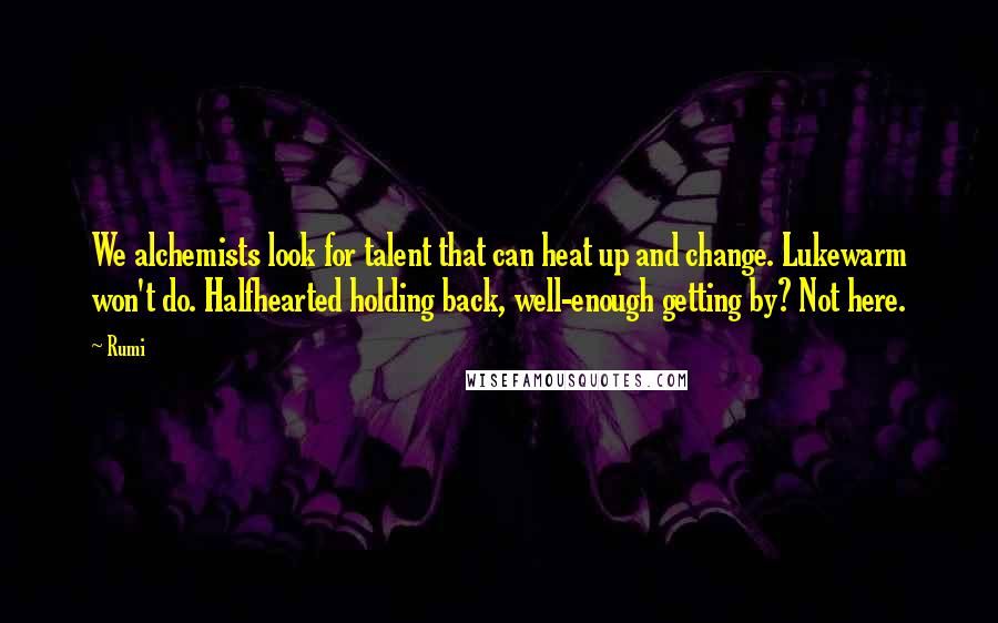 Rumi Quotes: We alchemists look for talent that can heat up and change. Lukewarm won't do. Halfhearted holding back, well-enough getting by? Not here.