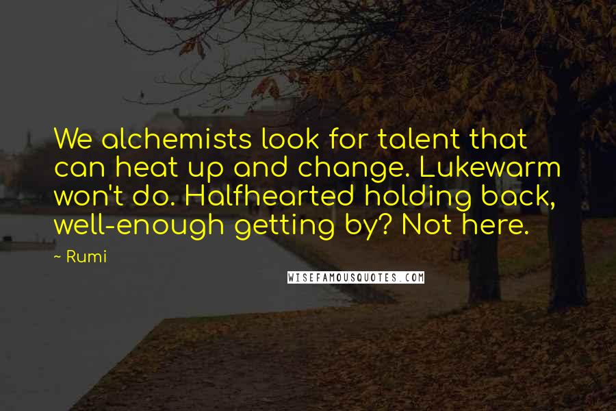 Rumi Quotes: We alchemists look for talent that can heat up and change. Lukewarm won't do. Halfhearted holding back, well-enough getting by? Not here.