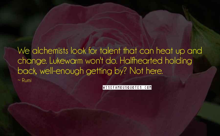 Rumi Quotes: We alchemists look for talent that can heat up and change. Lukewarm won't do. Halfhearted holding back, well-enough getting by? Not here.