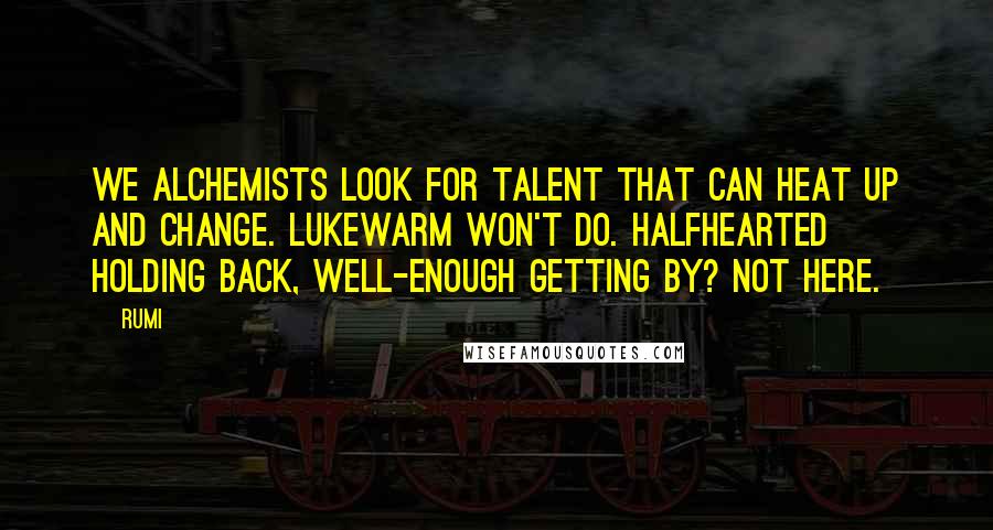 Rumi Quotes: We alchemists look for talent that can heat up and change. Lukewarm won't do. Halfhearted holding back, well-enough getting by? Not here.