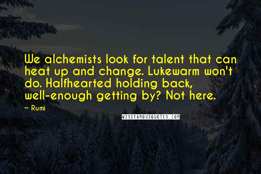 Rumi Quotes: We alchemists look for talent that can heat up and change. Lukewarm won't do. Halfhearted holding back, well-enough getting by? Not here.