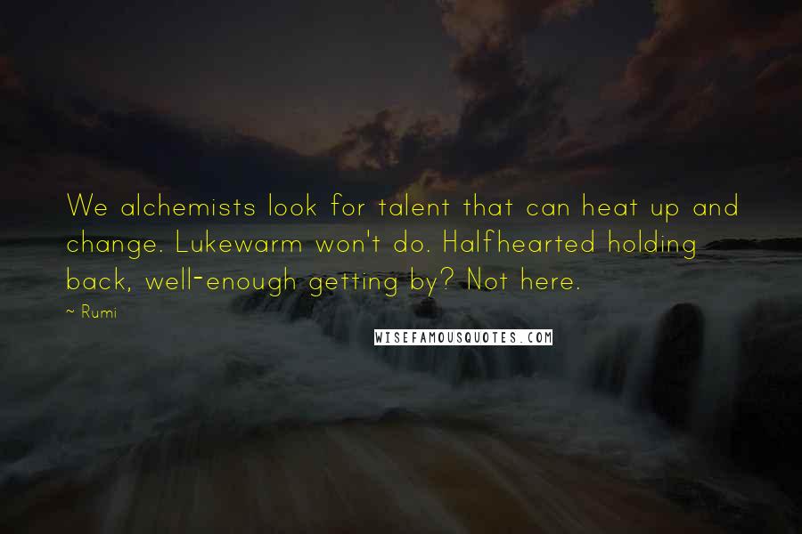 Rumi Quotes: We alchemists look for talent that can heat up and change. Lukewarm won't do. Halfhearted holding back, well-enough getting by? Not here.