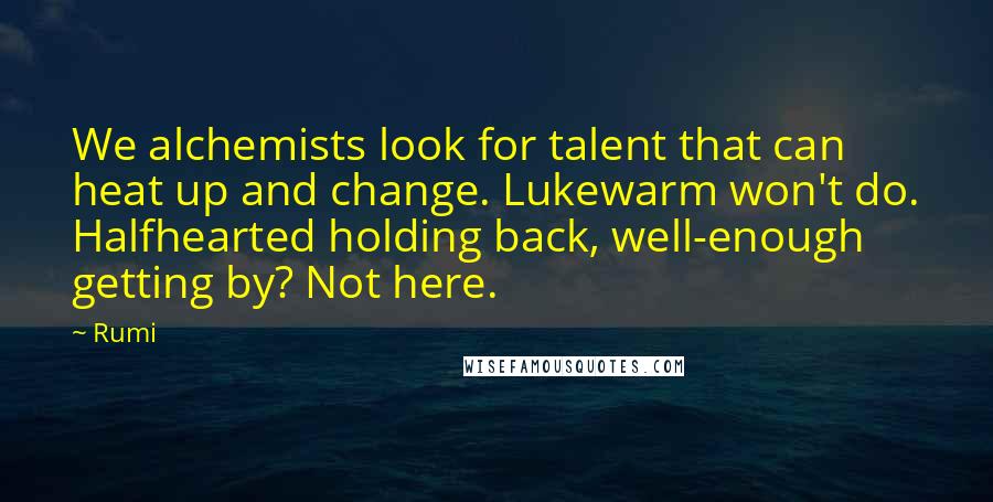 Rumi Quotes: We alchemists look for talent that can heat up and change. Lukewarm won't do. Halfhearted holding back, well-enough getting by? Not here.