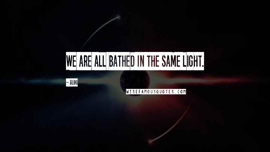 Rumi Quotes: We are all bathed in the same light.