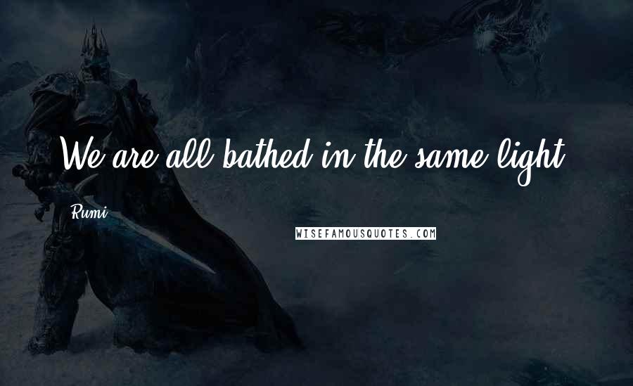 Rumi Quotes: We are all bathed in the same light.