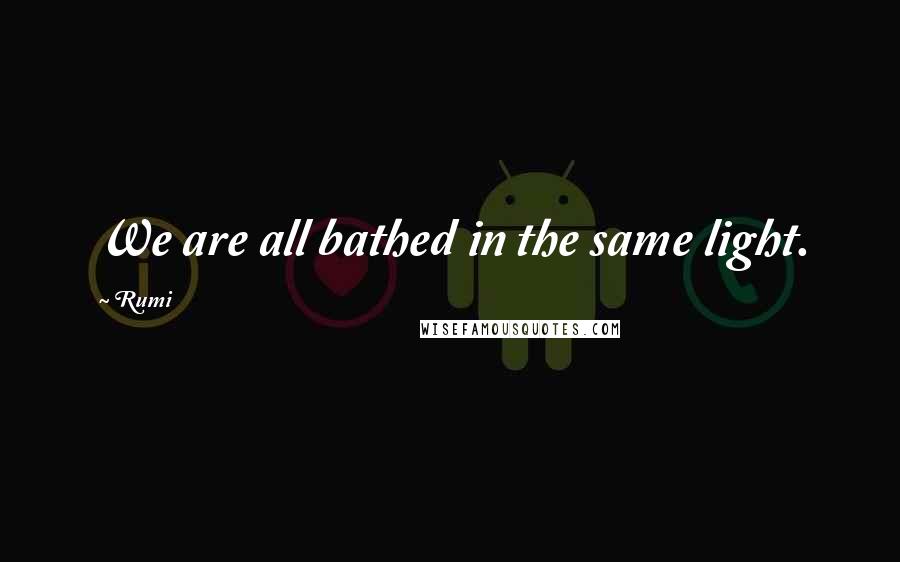 Rumi Quotes: We are all bathed in the same light.