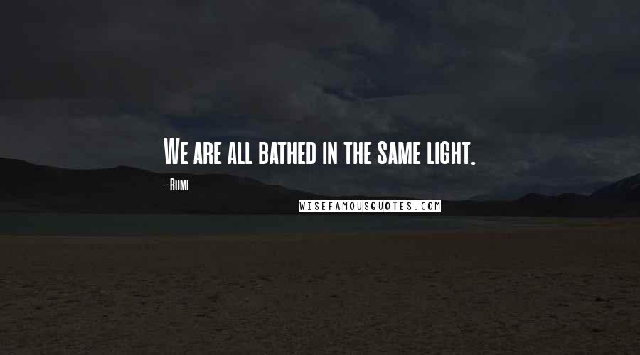 Rumi Quotes: We are all bathed in the same light.