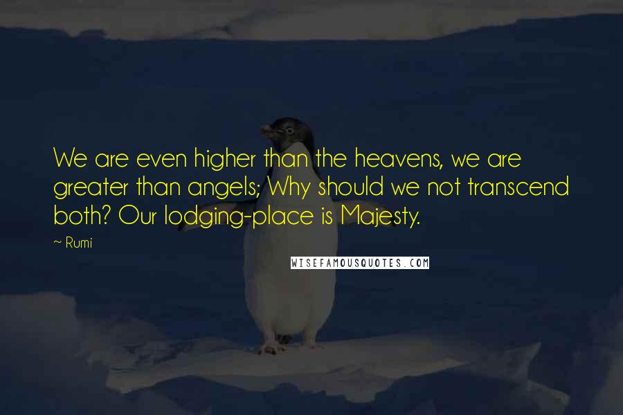 Rumi Quotes: We are even higher than the heavens, we are greater than angels; Why should we not transcend both? Our lodging-place is Majesty.