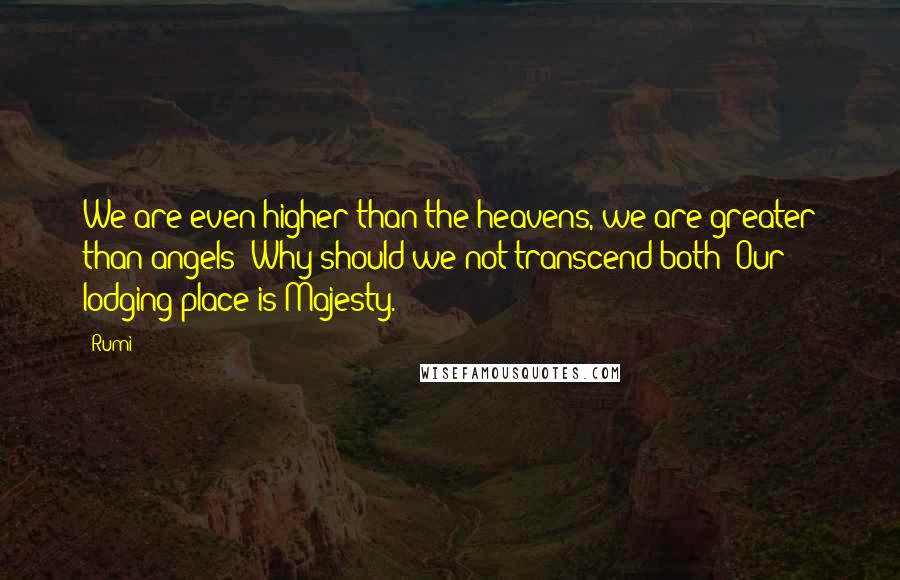 Rumi Quotes: We are even higher than the heavens, we are greater than angels; Why should we not transcend both? Our lodging-place is Majesty.