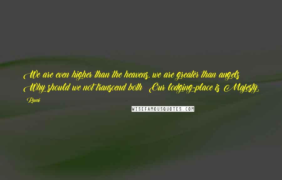 Rumi Quotes: We are even higher than the heavens, we are greater than angels; Why should we not transcend both? Our lodging-place is Majesty.