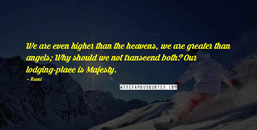 Rumi Quotes: We are even higher than the heavens, we are greater than angels; Why should we not transcend both? Our lodging-place is Majesty.