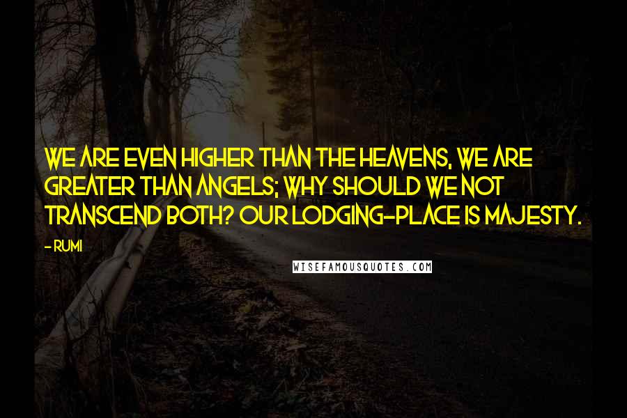 Rumi Quotes: We are even higher than the heavens, we are greater than angels; Why should we not transcend both? Our lodging-place is Majesty.