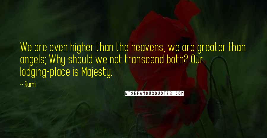 Rumi Quotes: We are even higher than the heavens, we are greater than angels; Why should we not transcend both? Our lodging-place is Majesty.