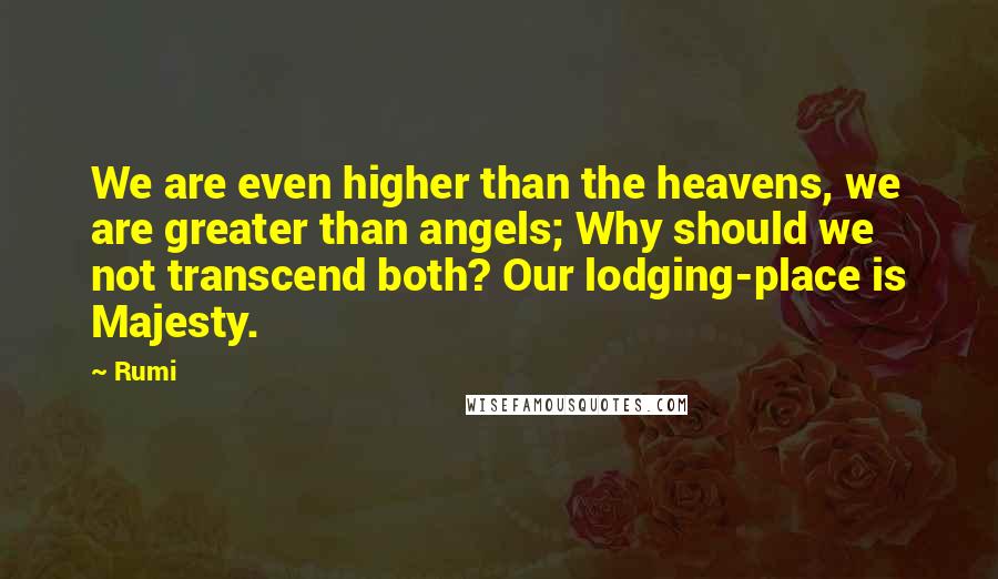 Rumi Quotes: We are even higher than the heavens, we are greater than angels; Why should we not transcend both? Our lodging-place is Majesty.