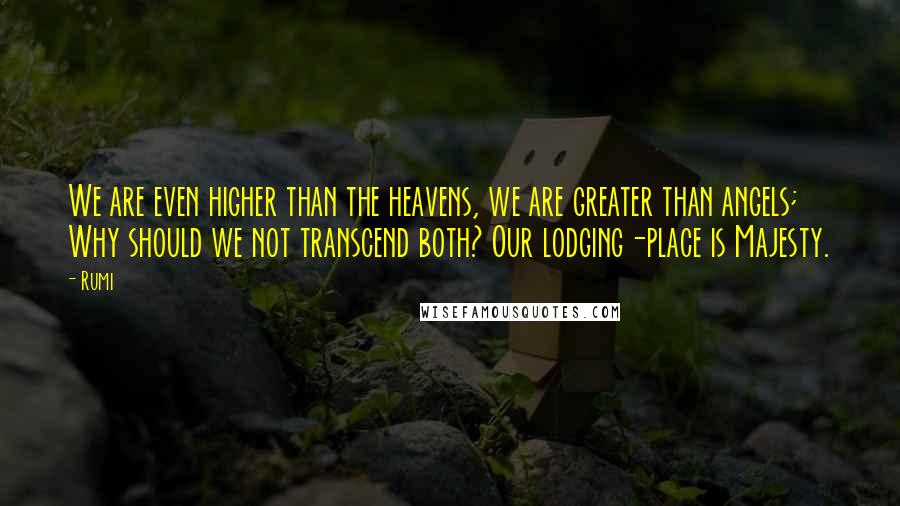 Rumi Quotes: We are even higher than the heavens, we are greater than angels; Why should we not transcend both? Our lodging-place is Majesty.