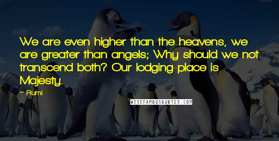 Rumi Quotes: We are even higher than the heavens, we are greater than angels; Why should we not transcend both? Our lodging-place is Majesty.