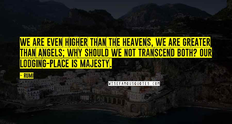Rumi Quotes: We are even higher than the heavens, we are greater than angels; Why should we not transcend both? Our lodging-place is Majesty.