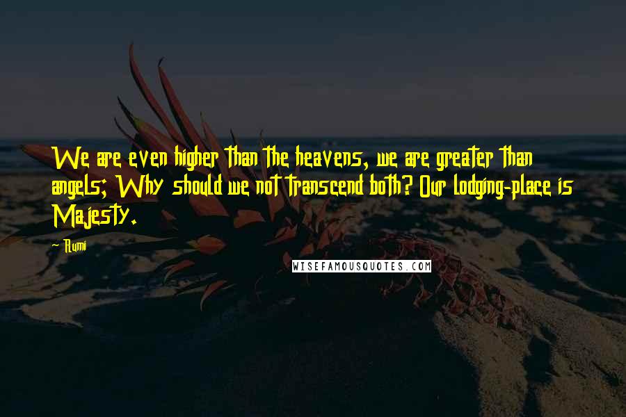 Rumi Quotes: We are even higher than the heavens, we are greater than angels; Why should we not transcend both? Our lodging-place is Majesty.