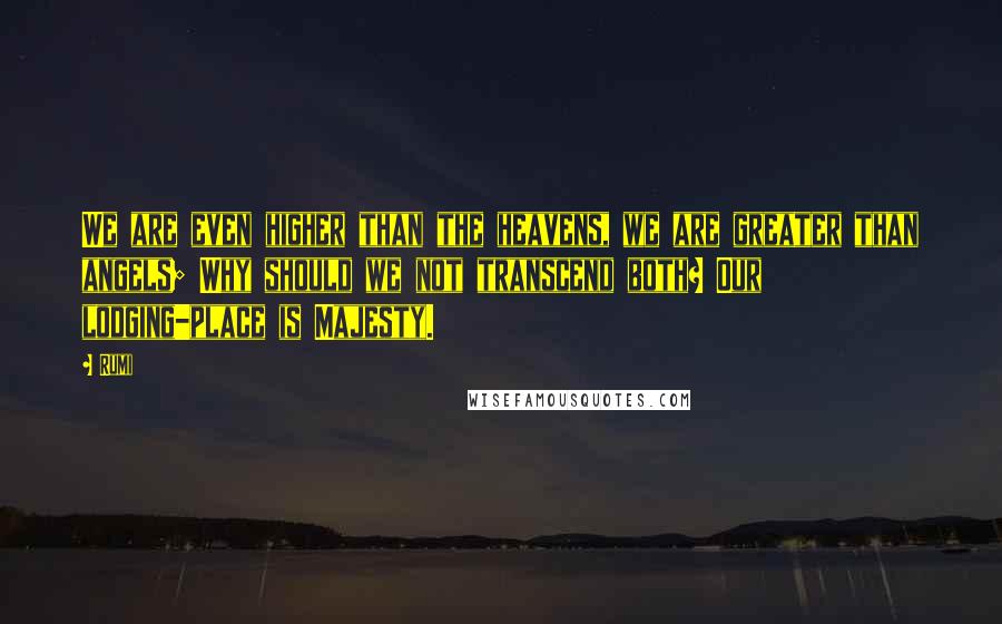 Rumi Quotes: We are even higher than the heavens, we are greater than angels; Why should we not transcend both? Our lodging-place is Majesty.