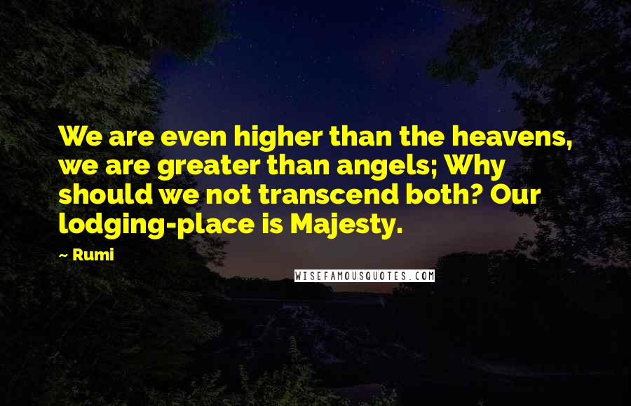 Rumi Quotes: We are even higher than the heavens, we are greater than angels; Why should we not transcend both? Our lodging-place is Majesty.