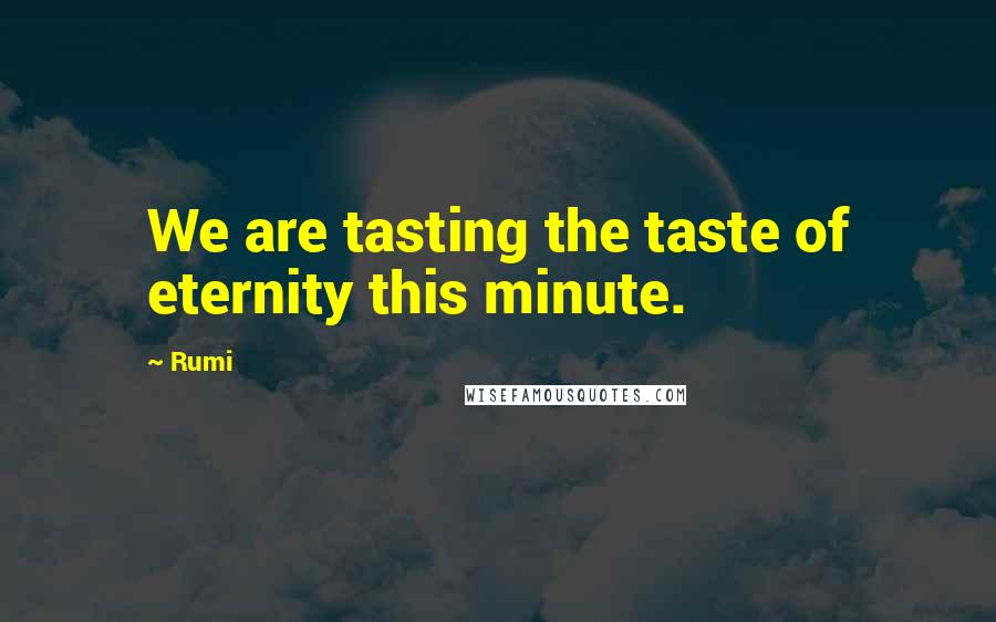 Rumi Quotes: We are tasting the taste of eternity this minute.