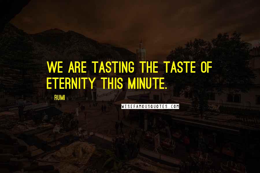 Rumi Quotes: We are tasting the taste of eternity this minute.