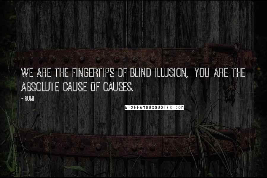 Rumi Quotes: We are the fingertips of blind illusion,  You are the absolute Cause of causes.