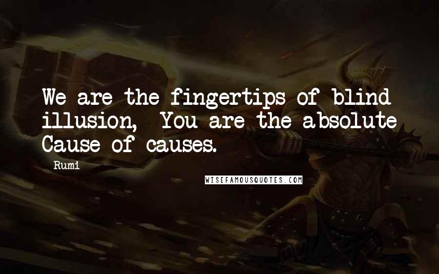 Rumi Quotes: We are the fingertips of blind illusion,  You are the absolute Cause of causes.