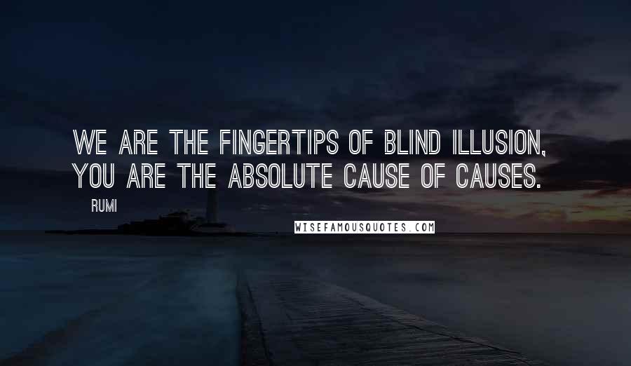 Rumi Quotes: We are the fingertips of blind illusion, You are the absolute Cause of causes.