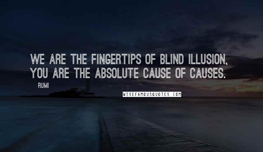 Rumi Quotes: We are the fingertips of blind illusion,  You are the absolute Cause of causes.