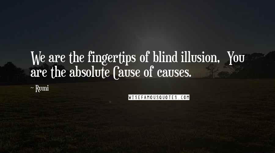 Rumi Quotes: We are the fingertips of blind illusion,  You are the absolute Cause of causes.